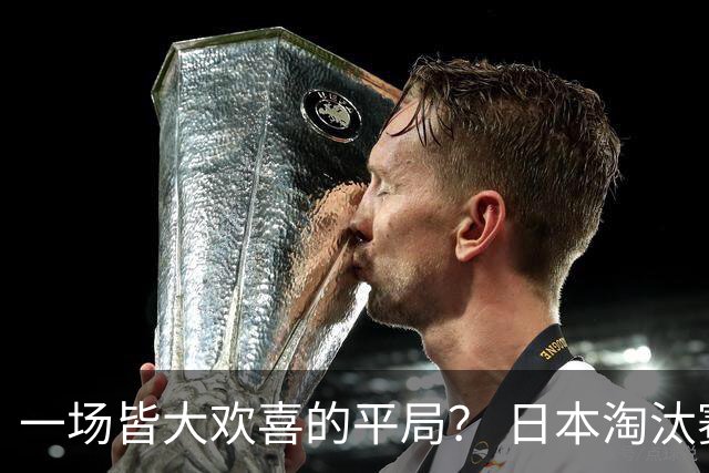 一场皆大欢喜的平局？ 日本淘汰赛再战巴西盼重演奇迹