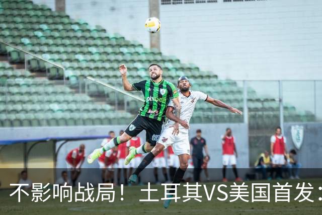 不影响战局！土耳其VS美国首发：居莱尔先发 普利西奇替补