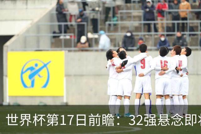世界杯第17日前瞻：32强悬念即将全部揭晓 39岁超巨争创神迹