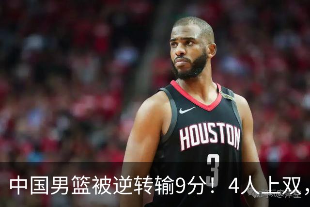 中国男篮被逆转输9分！4人上双，篮板体能是输球关键，下一场更难