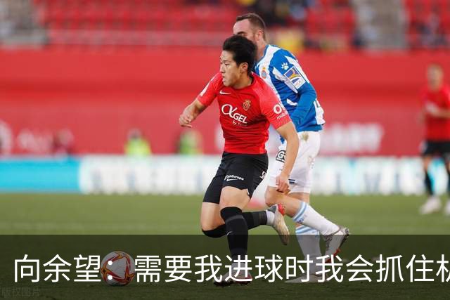 向余望：需要我进球时我会抓住机会，没有机会的话我会更多去防守