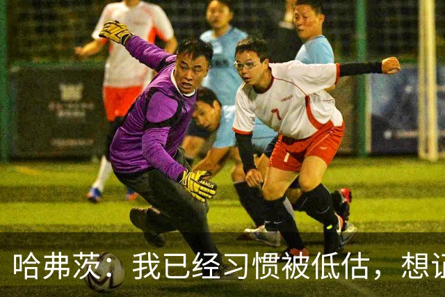哈弗茨：我已经习惯被低估，想证明德国队仍处于它应该在的位置