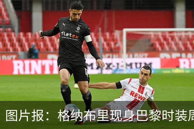 图片报：格纳布里现身巴黎时装周观看走秀，特尔担任模特