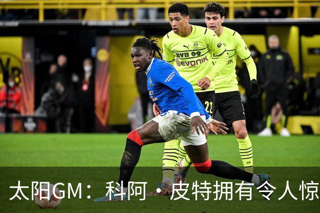 太阳GM：科阿·皮特拥有令人惊叹的球商和比赛阅读能力