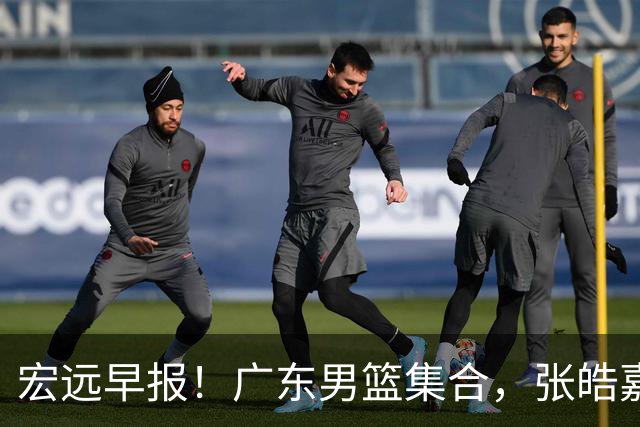 宏远早报！广东男篮集合，张皓嘉归队，徐杰美国特训，胡明轩杜润旺养伤，主教练未见身影！