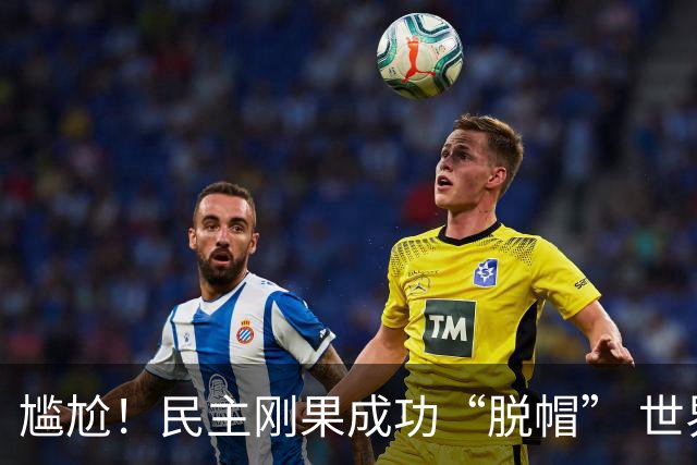 尴尬！民主刚果成功“脱帽” 世界杯0球0分球队只剩国足印尼