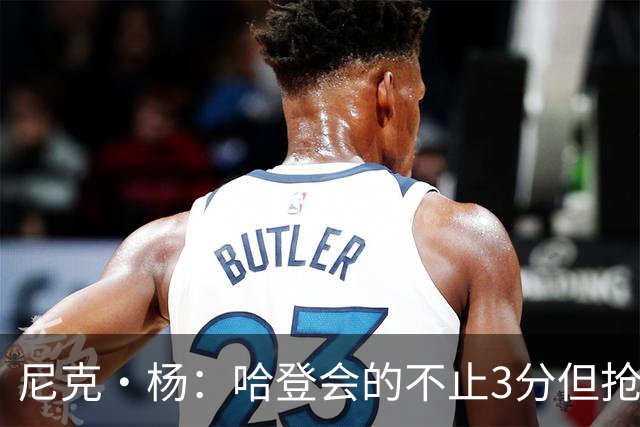 尼克·杨：哈登会的不止3分但抢七7就只投3分 若保罗在肯定造杀伤