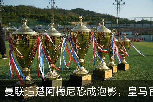 曼联追楚阿梅尼恐成泡影，皇马官宣不签恩佐！拉爵必须避免重蹈德容覆辙