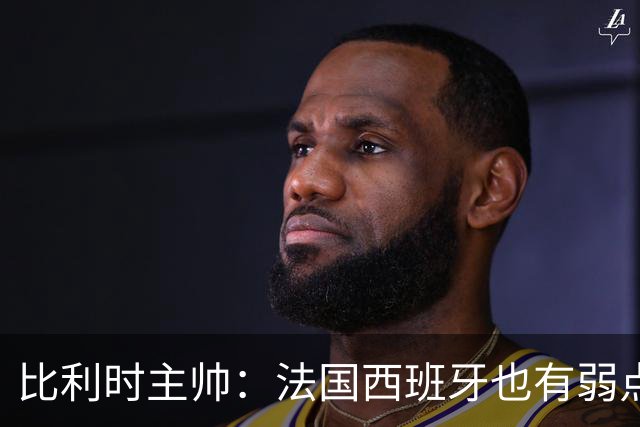 比利时主帅：法国西班牙也有弱点 每支球队都有 德凯对我们很重要