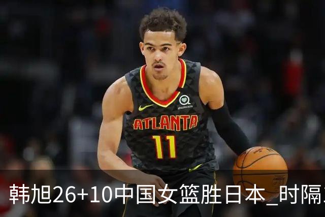 韩旭26+10中国女篮胜日本 时隔12年再夺亚洲杯